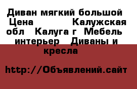 Диван мягкий большой › Цена ­ 3 500 - Калужская обл., Калуга г. Мебель, интерьер » Диваны и кресла   